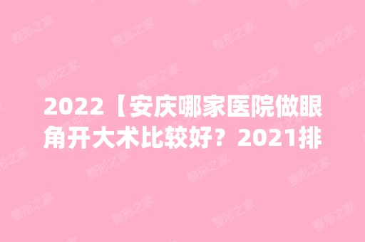 2024【安庆哪家医院做眼角开大术比较好？2024排行榜前五这几家都有资质_含嘉禾、维】