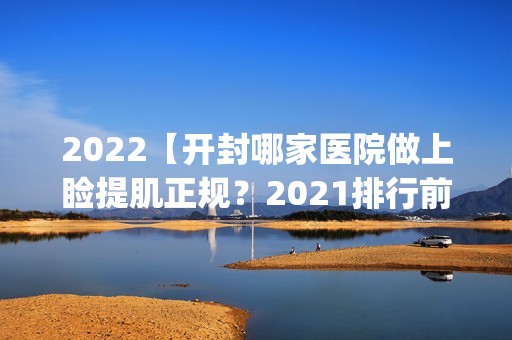 2024【开封哪家医院做上睑提肌正规？2024排行前10盘点!个个都是口碑好且人气高_案例】