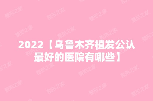 2024【乌鲁木齐植发公认比较好的医院有哪些】