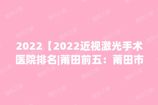 2024【2024近视激光手术医院排名|莆田前五：莆田市中医院、莆田县平民医院、莆田县】