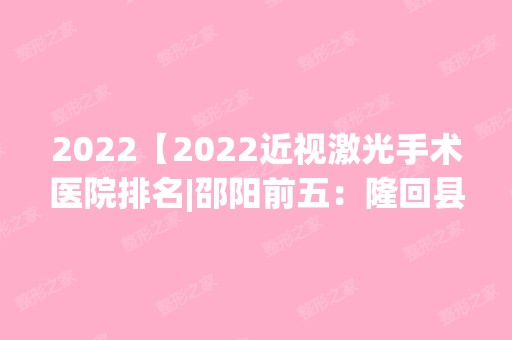 2024【2024近视激光手术医院排名|邵阳前五：隆回县妇幼保健站、邵阳市正骨医院、洞】