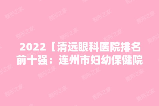 2024【清远眼科医院排名前十强：连州市妇幼保健院、连山县第二人民医院、佛冈县中】