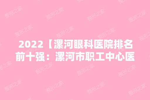 2024【漯河眼科医院排名前十强：漯河市职工中心医院、郾城县中医院、漯河市第一人】