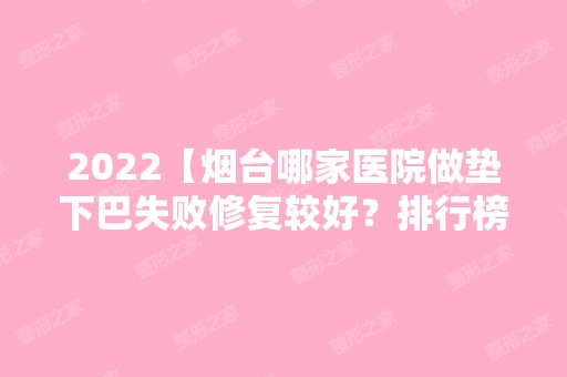 2024【烟台哪家医院做垫下巴失败修复较好？排行榜大全上榜牙科依次公布!含口碑及】