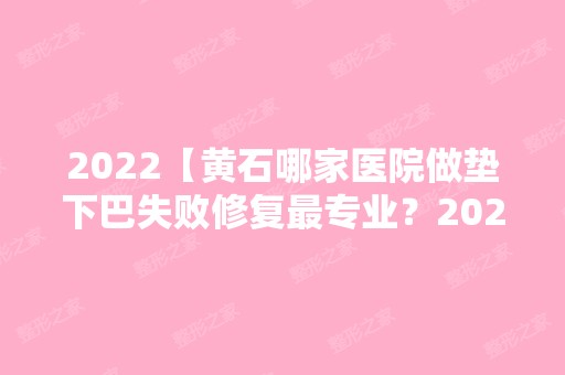 2024【黄石哪家医院做垫下巴失败修复哪家好？2024-还有整垫下巴失败修复价格案例参】