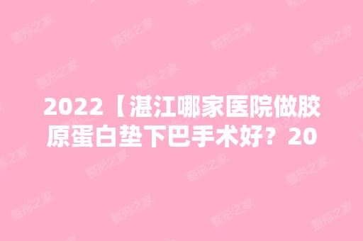 2024【湛江哪家医院做胶原蛋白垫下巴手术好？2024-还有整胶原蛋白垫下巴价格案例参】