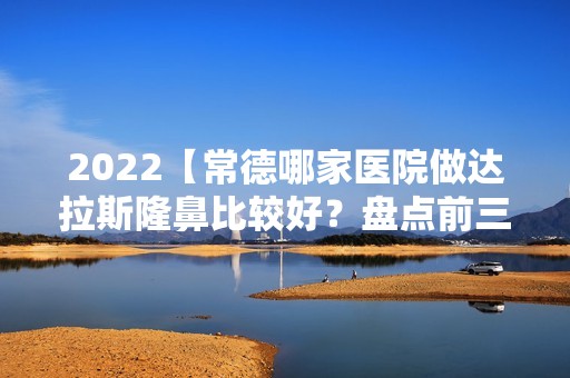 2024【常德哪家医院做达拉斯隆鼻比较好？盘点前三排行榜!中韩微、常德市红十字会】