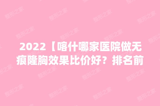 2024【喀什哪家医院做无痕隆胸效果比价好？排名前五口碑医院盘点_梵熙、芸菲医学】