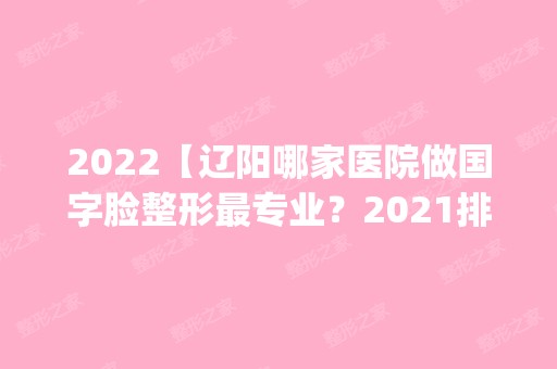 2024【辽阳哪家医院做国字脸整形哪家好？2024排行榜前五这几家都有资质_含辽阳医疗】