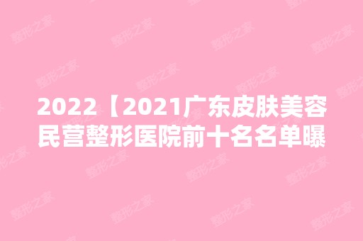 2024【2024广东皮肤美容民营整形医院前十名名单曝光】