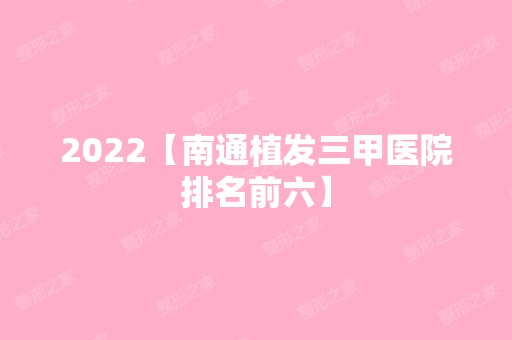 2024【南通植发三甲医院排名前六】