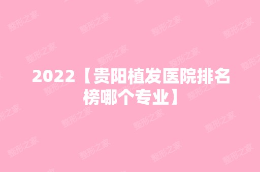 2024【贵阳植发医院排名榜哪个专业】