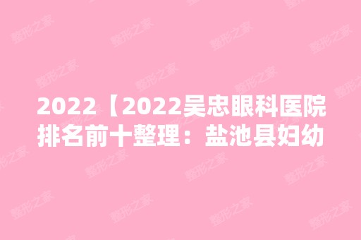 2024【2024吴忠眼科医院排名前十整理：盐池县妇幼保健所、国营长头山机械化农场职】