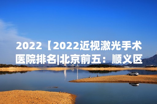 2024【2024近视激光手术医院排名|北京前五：顺义区医院、北京市监狱管理局清河农场】