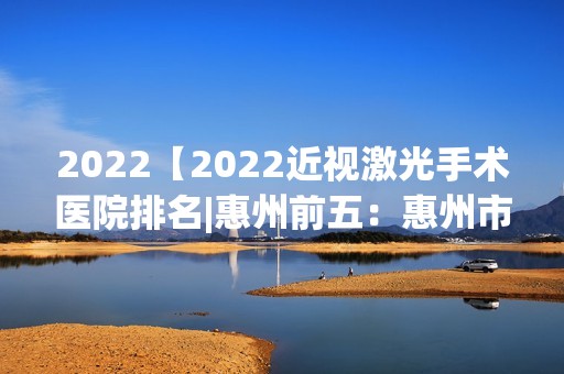 2024【2024近视激光手术医院排名|惠州前五：惠州市杨村华侨柑橘场医院、惠阳市三和】