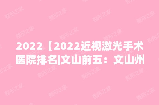 2024【2024近视激光手术医院排名|文山前五：文山州妇幼保健院、富宁县人民医院、文】