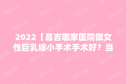 2024【昌吉哪家医院做女性巨乳缩小手术手术好？当属昌邑林连生、回族自治州美黛海】