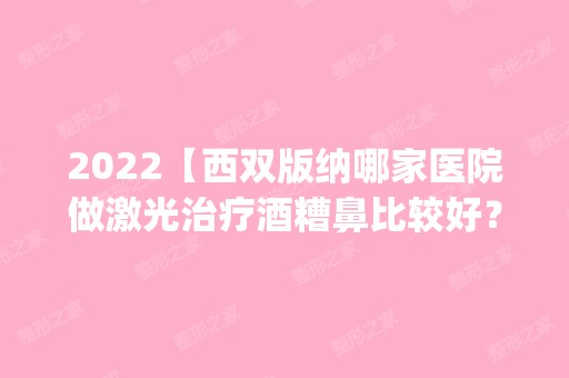 2024【西双版纳哪家医院做激光治疗酒糟鼻比较好？排名前四医院汇总_附价格查询！】