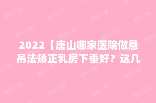 2024【唐山哪家医院做悬吊法矫正乳房下垂好？这几家预约量高口碑好_价格透明！】