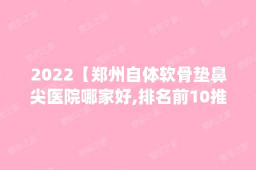 2024【郑州自体软骨垫鼻尖医院哪家好,排名前10推荐_附自体软骨垫鼻尖价格表】