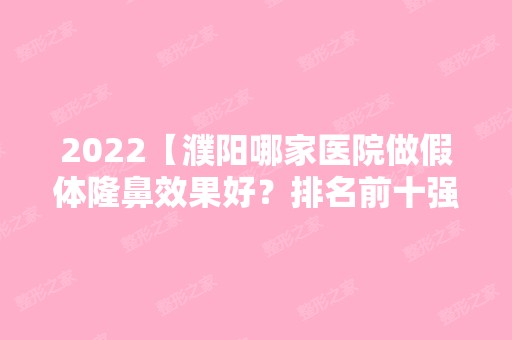 2024【濮阳哪家医院做假体隆鼻效果好？排名前十强口碑亮眼~送上案例及价格表做比】