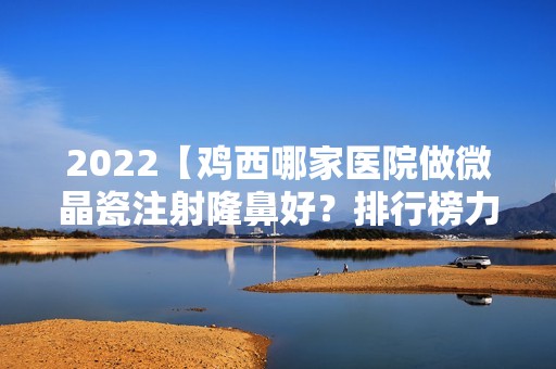 2024【鸡西哪家医院做微晶瓷注射隆鼻好？排行榜力铫、张晓艳、御美楼等权威发布】