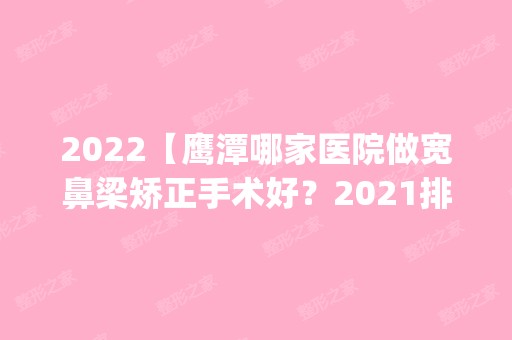 2024【鹰潭哪家医院做宽鼻梁矫正手术好？2024排行榜前五这几家都有资质_含月湖谭小】