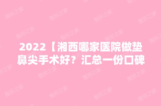 2024【湘西哪家医院做垫鼻尖手术好？汇总一份口碑医院排行榜前五点评!价格表全新】