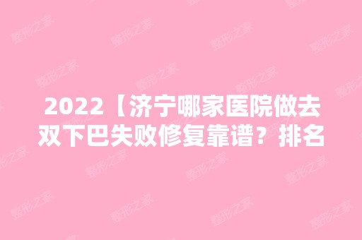 2024【济宁哪家医院做去双下巴失败修复靠谱？排名榜整理5位医院大咖!微东、林林专】