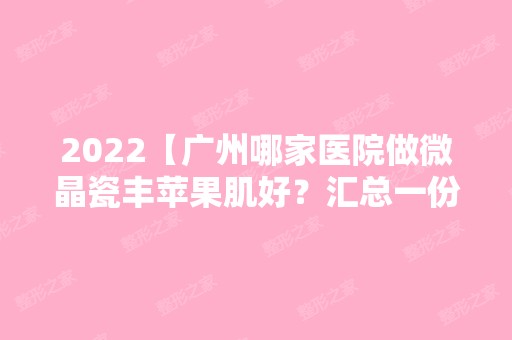 2024【广州哪家医院做微晶瓷丰苹果肌好？汇总一份口碑医院排行榜前五点评!价格表】