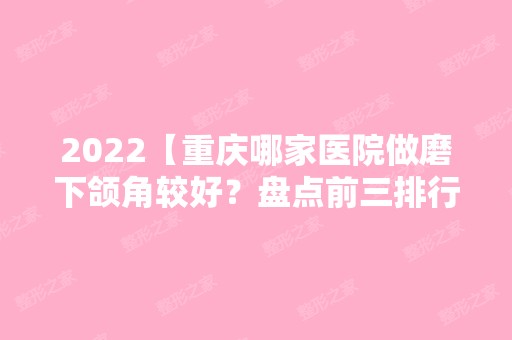 2024【重庆哪家医院做磨下颌角较好？盘点前三排行榜!华美、伊恒妍、五洲都在内!！】