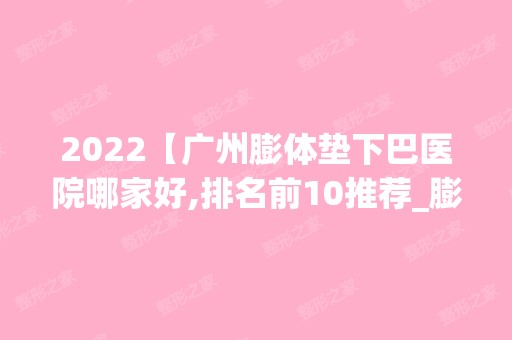 2024【广州膨体垫下巴医院哪家好,排名前10推荐_膨体垫下巴多少钱】