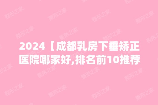 2024【成都乳房下垂矫正医院哪家好,排名前10推荐_乳房下垂矫正手术多少钱一次】