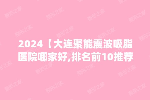 2024【大连聚能震波吸脂医院哪家好,排名前10推荐_聚能震波吸脂多少钱】