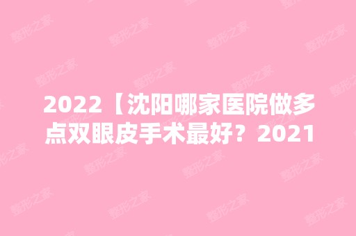 2024【沈阳哪家医院做多点双眼皮手术比较好？2024排行前10盘点!个个都是口碑好且人气】