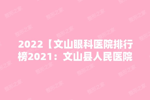 2024【文山眼科医院排行榜2024：文山县人民医院、文山县妇幼保健院、西畴县妇幼保】