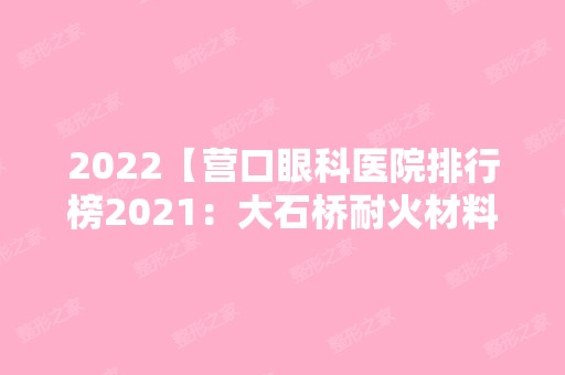 2024【营口眼科医院排行榜2024：大石桥耐火材料厂职工医院、营口市口腔医院、营口】