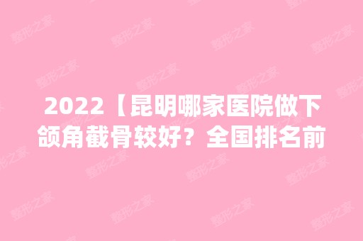 2024【昆明哪家医院做下颌角截骨较好？全国排名前五医院来对比!价格(多少钱)参考！】