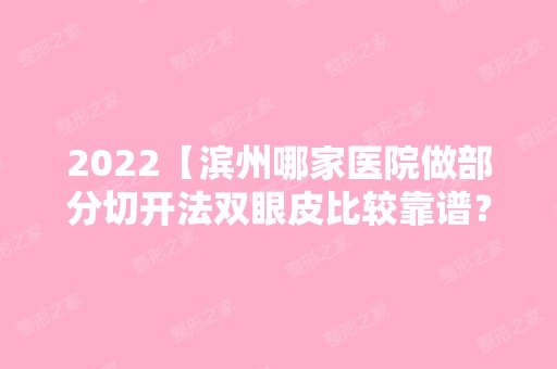 2024【滨州哪家医院做部分切开法双眼皮比较靠谱？排名前十强口碑亮眼~送上案例及】