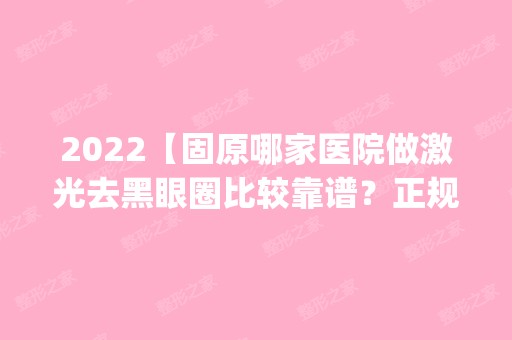 2024【固原哪家医院做激光去黑眼圈比较靠谱？正规排名榜盘点前四_价格清单一一出】