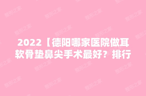 2024【德阳哪家医院做耳软骨垫鼻尖手术比较好？排行榜大全上榜牙科依次公布!含口碑】