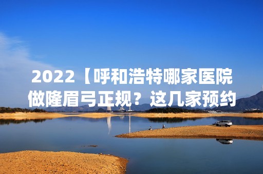 2024【呼和浩特哪家医院做隆眉弓正规？这几家预约量高口碑好_价格透明！】