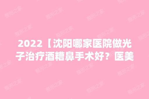 2024【沈阳哪家医院做光子治疗酒糟鼻手术好？医美4强全新阵容一一介绍_整形价格查】