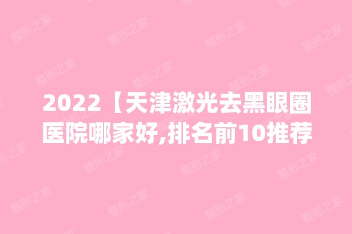 2024【天津激光去黑眼圈医院哪家好,排名前10推荐_正规激光去黑眼圈医院】