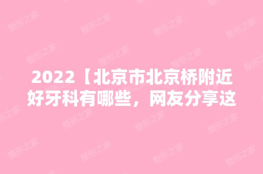 2024【北京市北京桥附近好牙科有哪些，网友分享这几家都不错！】