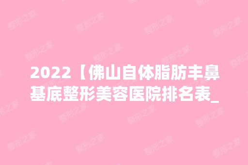 2024【佛山自体脂肪丰鼻基底整形美容医院排名表_前十名】