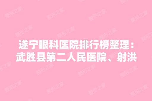 遂宁眼科医院排行榜整理：武胜县第二人民医院、射洪县红十字医院、射洪县金