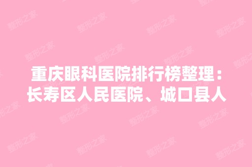 重庆眼科医院排行榜整理：长寿区人民医院、城口县人民医院、忠县人民医院等