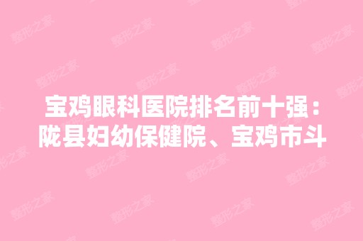 宝鸡眼科医院排名前十强：陇县妇幼保健院、宝鸡市斗鸡医院、宝鸡市长寿人民