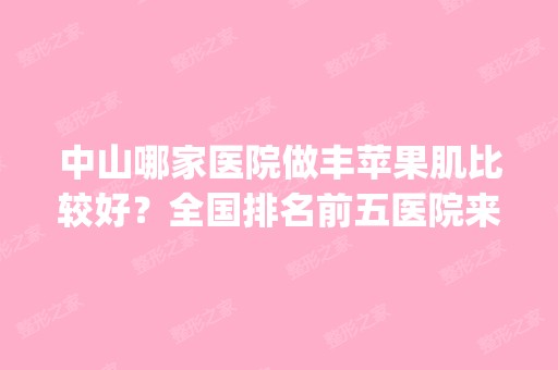 中山哪家医院做丰苹果肌比较好？全国排名前五医院来对比!价格(多少钱)参考！